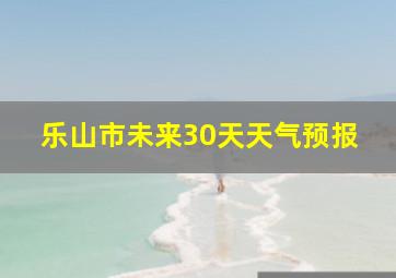 乐山市未来30天天气预报