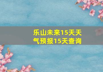 乐山未来15天天气预报15天查询