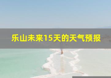 乐山未来15天的天气预报