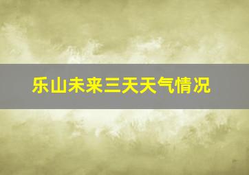 乐山未来三天天气情况