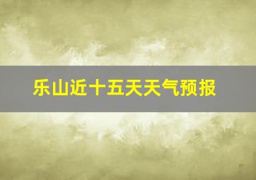 乐山近十五天天气预报