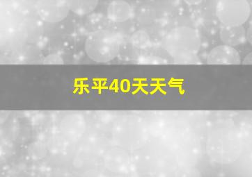 乐平40天天气