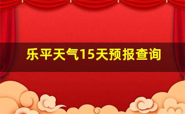 乐平天气15天预报查询