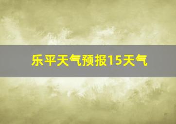 乐平天气预报15天气