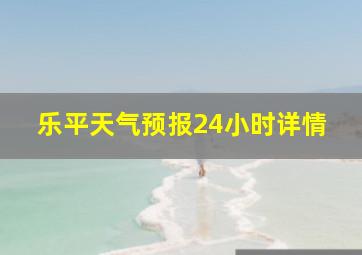 乐平天气预报24小时详情