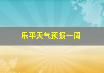 乐平天气预报一周