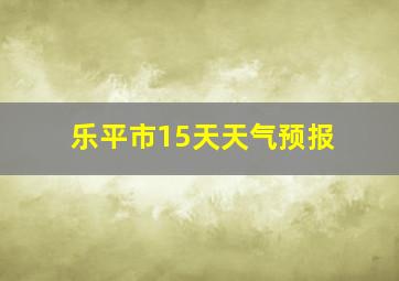 乐平市15天天气预报