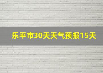 乐平市30天天气预报15天