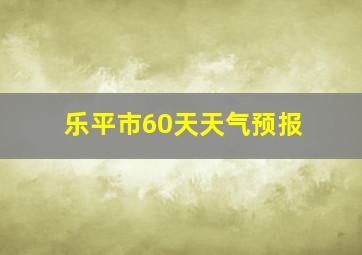 乐平市60天天气预报