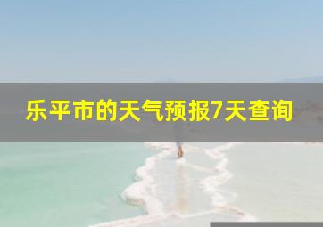 乐平市的天气预报7天查询