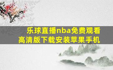 乐球直播nba免费观看高清版下载安装苹果手机