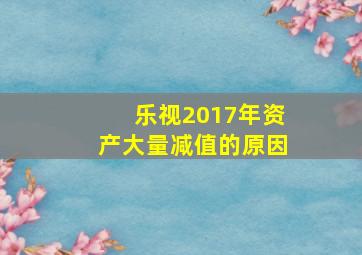 乐视2017年资产大量减值的原因