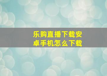 乐购直播下载安卓手机怎么下载