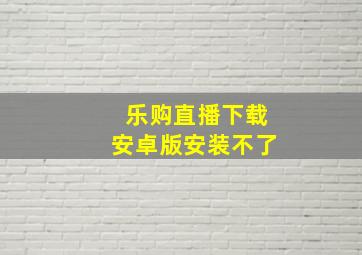 乐购直播下载安卓版安装不了