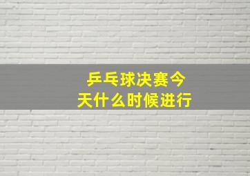 乒乓球决赛今天什么时候进行