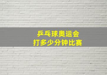 乒乓球奥运会打多少分钟比赛