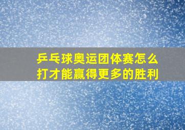 乒乓球奥运团体赛怎么打才能赢得更多的胜利