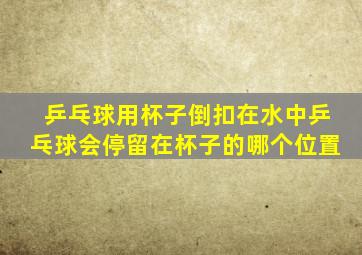 乒乓球用杯子倒扣在水中乒乓球会停留在杯子的哪个位置