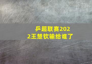 乒超联赛2022王楚钦输给谁了