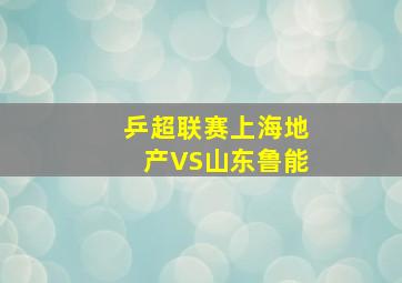 乒超联赛上海地产VS山东鲁能