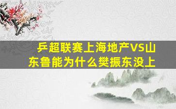 乒超联赛上海地产VS山东鲁能为什么樊振东没上