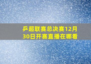 乒超联赛总决赛12月30日开赛直播在哪看