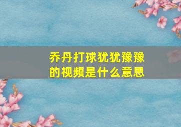 乔丹打球犹犹豫豫的视频是什么意思