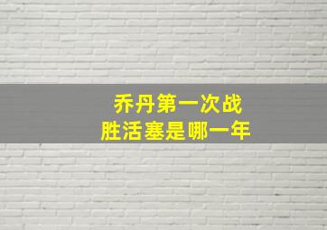 乔丹第一次战胜活塞是哪一年