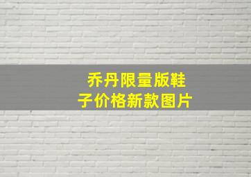 乔丹限量版鞋子价格新款图片