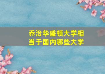 乔治华盛顿大学相当于国内哪些大学