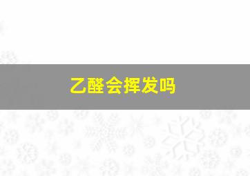 乙醛会挥发吗