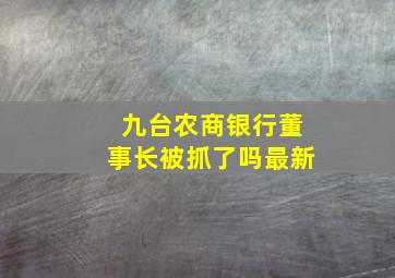 九台农商银行董事长被抓了吗最新