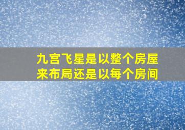 九宫飞星是以整个房屋来布局还是以每个房间