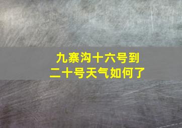 九寨沟十六号到二十号天气如何了