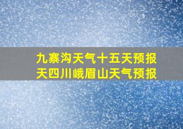 九寨沟天气十五天预报天四川峨眉山天气预报