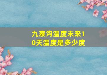 九寨沟温度未来10天温度是多少度