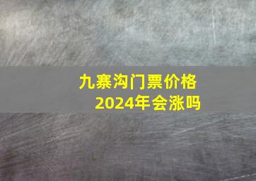 九寨沟门票价格2024年会涨吗