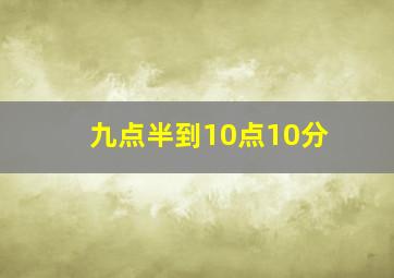 九点半到10点10分