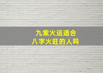 九紫火运适合八字火旺的人吗