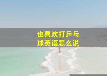 也喜欢打乒乓球英语怎么说