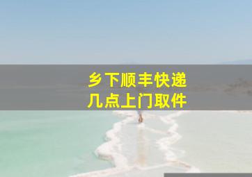 乡下顺丰快递几点上门取件