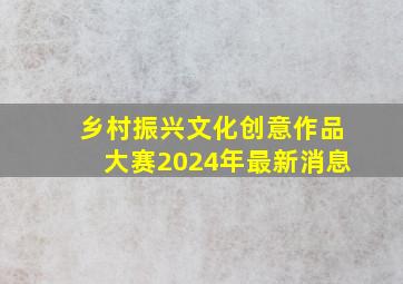 乡村振兴文化创意作品大赛2024年最新消息