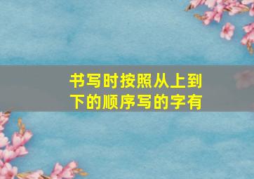 书写时按照从上到下的顺序写的字有