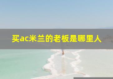 买ac米兰的老板是哪里人