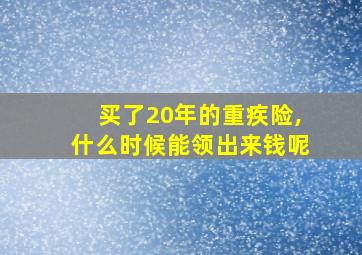 买了20年的重疾险,什么时候能领出来钱呢