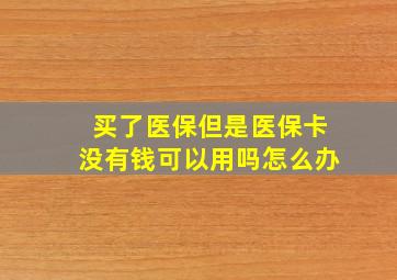 买了医保但是医保卡没有钱可以用吗怎么办