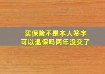 买保险不是本人签字可以退保吗两年没交了