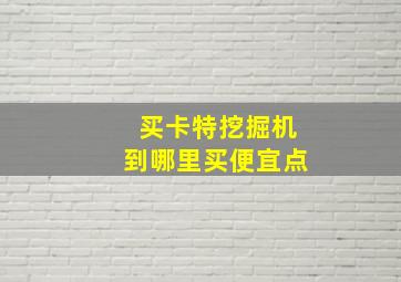 买卡特挖掘机到哪里买便宜点