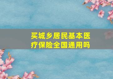 买城乡居民基本医疗保险全国通用吗