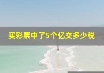 买彩票中了5个亿交多少税